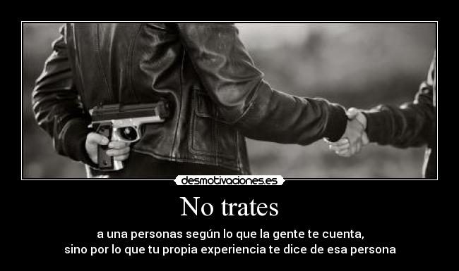 No trates - a una personas según lo que la gente te cuenta,
sino por lo que tu propia experiencia te dice de esa persona