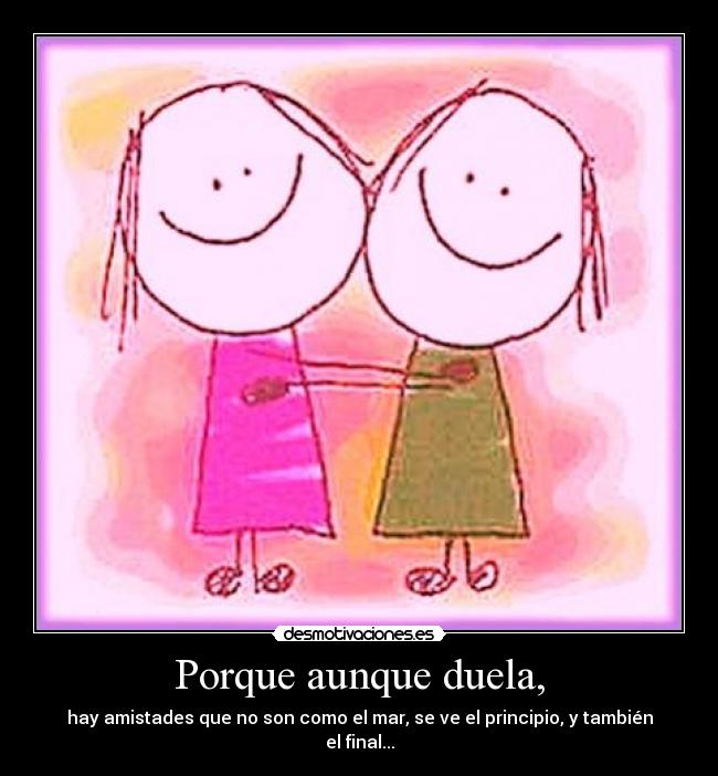 Porque aunque duela, - hay amistades que no son como el mar, se ve el principio, y también el final...