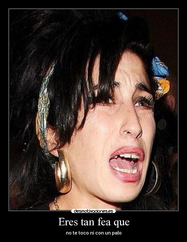 Eres tan fea que - no te toco ni con un palo