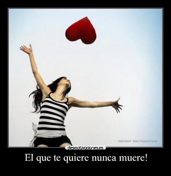 El que te quiere nunca muere! -