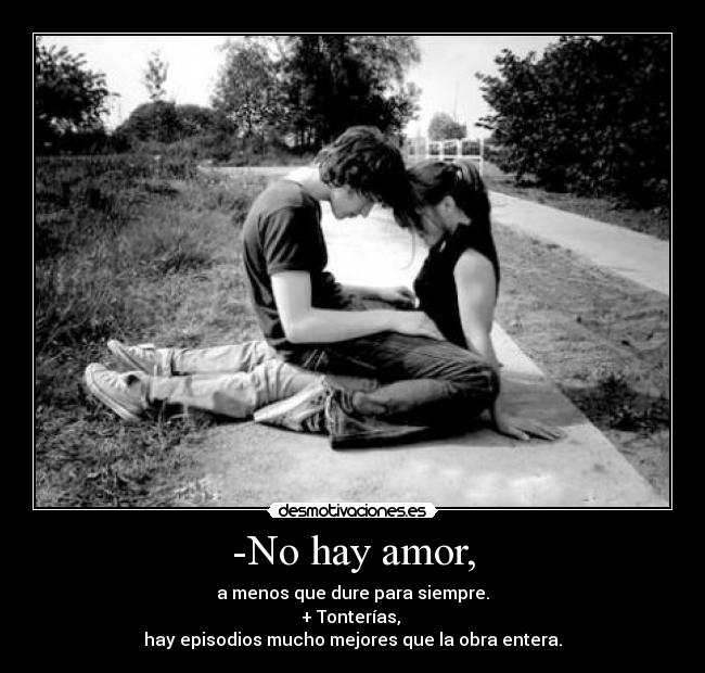 -No hay amor, - a menos que dure para siempre.
+ Tonterías,
hay episodios mucho mejores que la obra entera.
