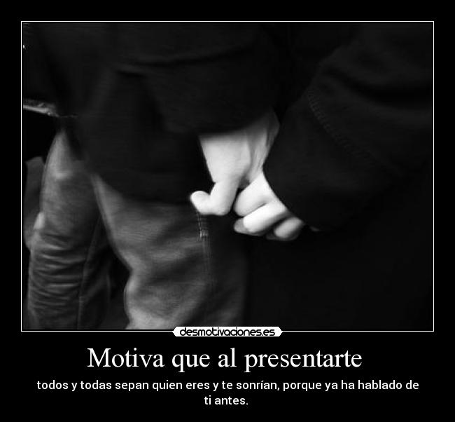 Motiva que al presentarte  - todos y todas sepan quien eres y te sonrían, porque ya ha hablado de ti antes. 