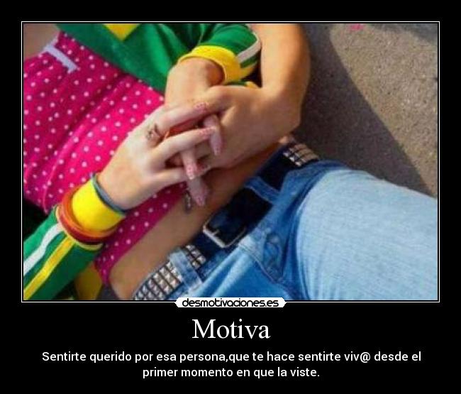 Motiva - Sentirte querido por esa persona,que te hace sentirte viv@ desde el
primer momento en que la viste.
