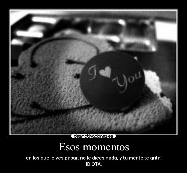 Esos momentos - en los que le ves pasar, no le dices nada, y tu mente te grita:
IDIOTA.