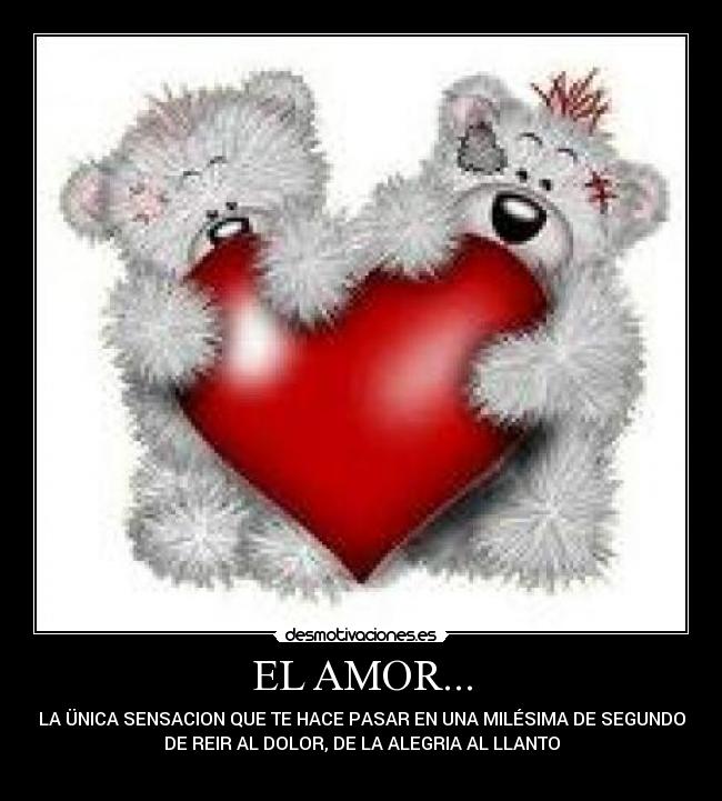 EL AMOR... - LA ÜNICA SENSACION QUE TE HACE PASAR EN UNA MILÉSIMA DE SEGUNDO
DE REIR AL DOLOR, DE LA ALEGRIA AL LLANTO
