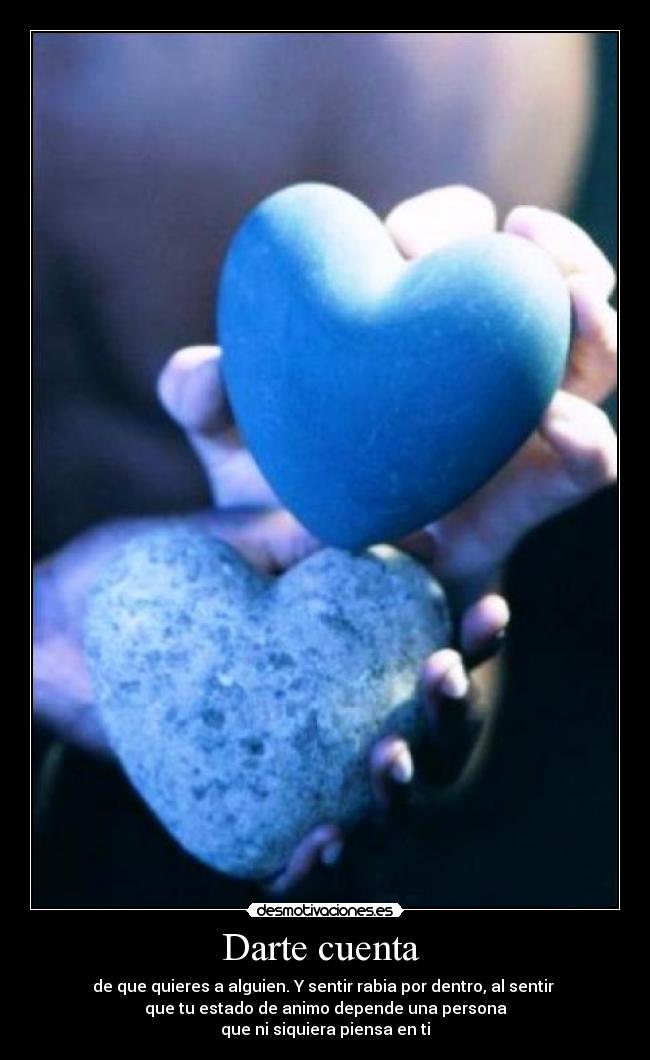 Darte cuenta  - de que quieres a alguien. Y sentir rabia por dentro, al sentir 
que tu estado de animo depende una persona
que ni siquiera piensa en ti