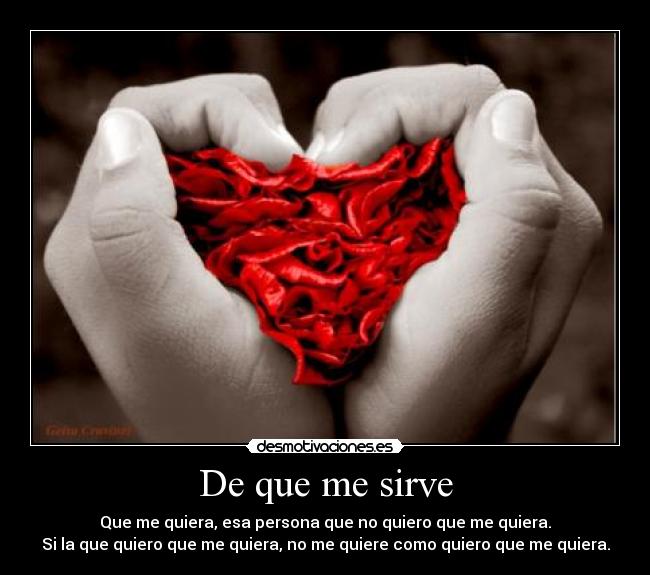 De que me sirve - Que me quiera, esa persona que no quiero que me quiera.
Si la que quiero que me quiera, no me quiere como quiero que me quiera.