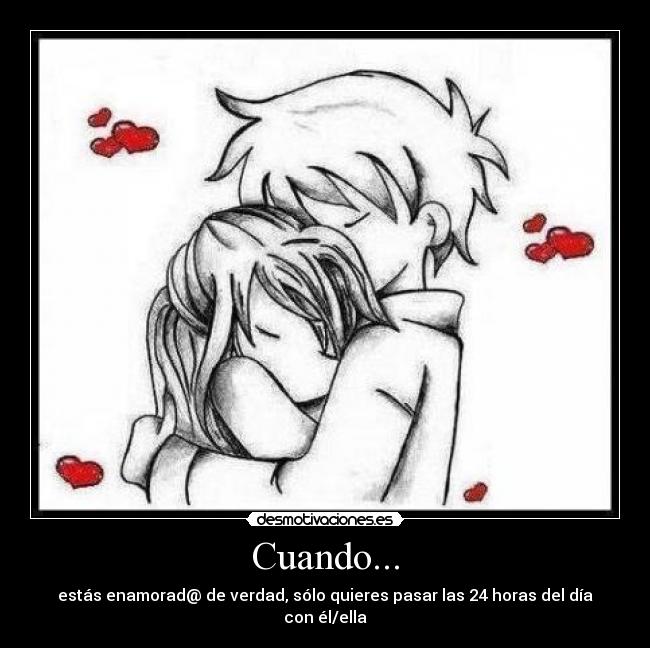 Cuando... - estás enamorad@ de verdad, sólo quieres pasar las 24 horas del día con él/ella