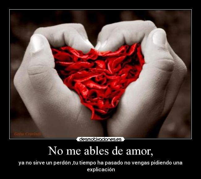 No me ables de amor, - ya no sirve un perdón ,tu tiempo ha pasado no vengas pidiendo una explicación