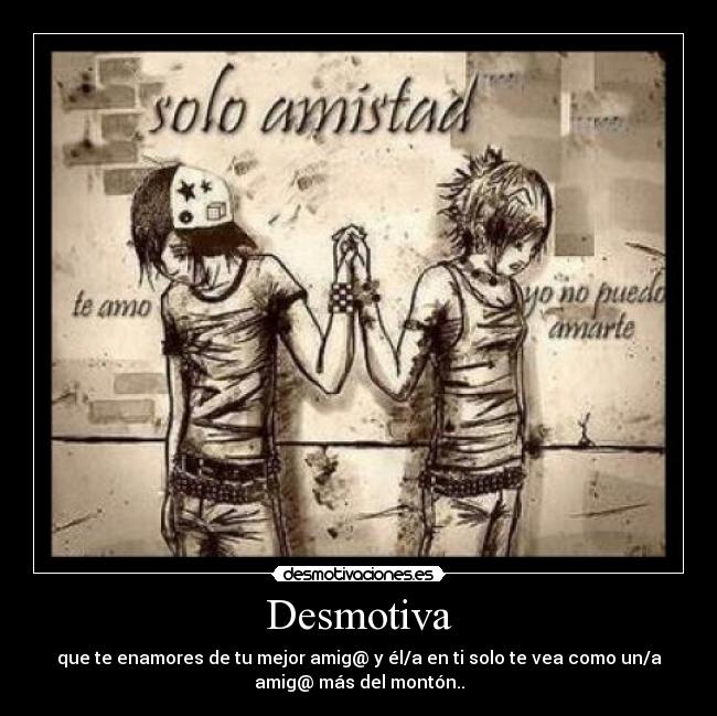 Desmotiva - que te enamores de tu mejor amig@ y él/a en ti solo te vea como un/a
amig@ más del montón..