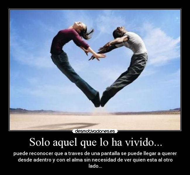 Solo aquel que lo ha vivido... - puede reconocer que a traves de una pantalla se puede llegar a querer
desde adentro y con el alma sin necesidad de ver quien esta al otro
lado...