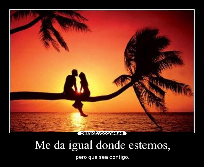 Me da igual donde estemos, - pero que sea contigo.