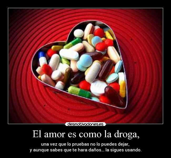 El amor es como la droga, -