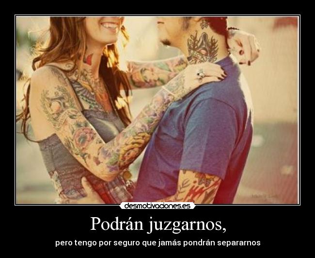 Podrán juzgarnos, - pero tengo por seguro que jamás pondrán separarnos