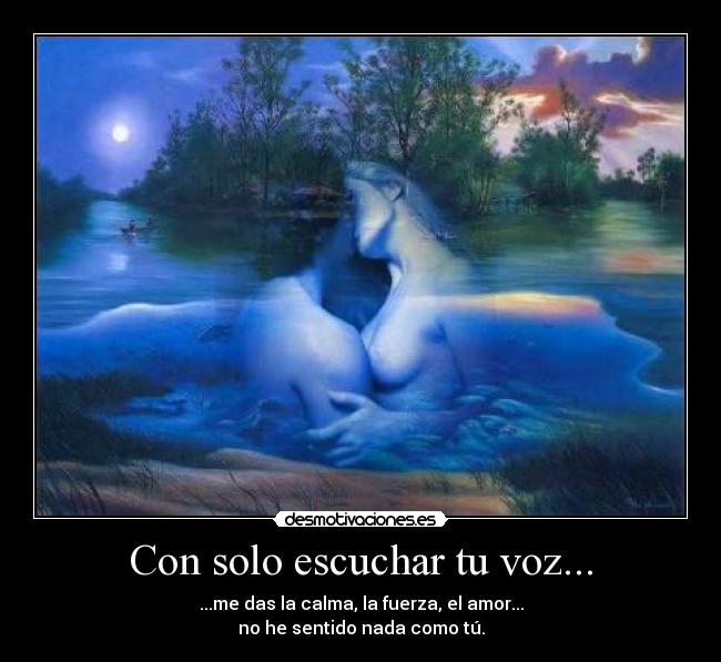 Con solo escuchar tu voz... - ...me das la calma, la fuerza, el amor...
no he sentido nada como tú.