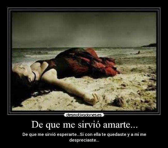 De que me sirvió amarte... - De que me sirvió esperarte...Si con ella te quedaste y a mi me despreciaste...