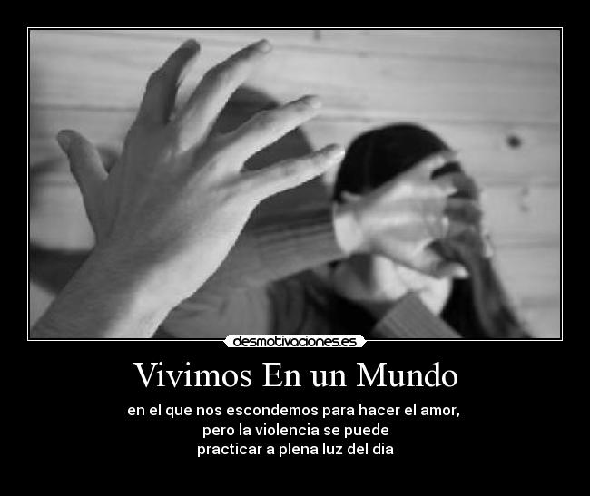 Vivimos En un Mundo - en el que nos escondemos para hacer el amor, 
pero la violencia se puede
practicar a plena luz del dia
