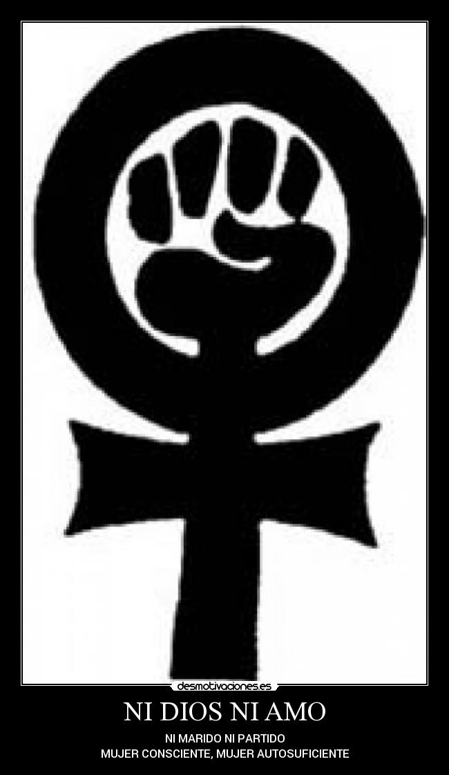 NI DIOS NI AMO - NI MARIDO NI PARTIDO
MUJER CONSCIENTE, MUJER AUTOSUFICIENTE