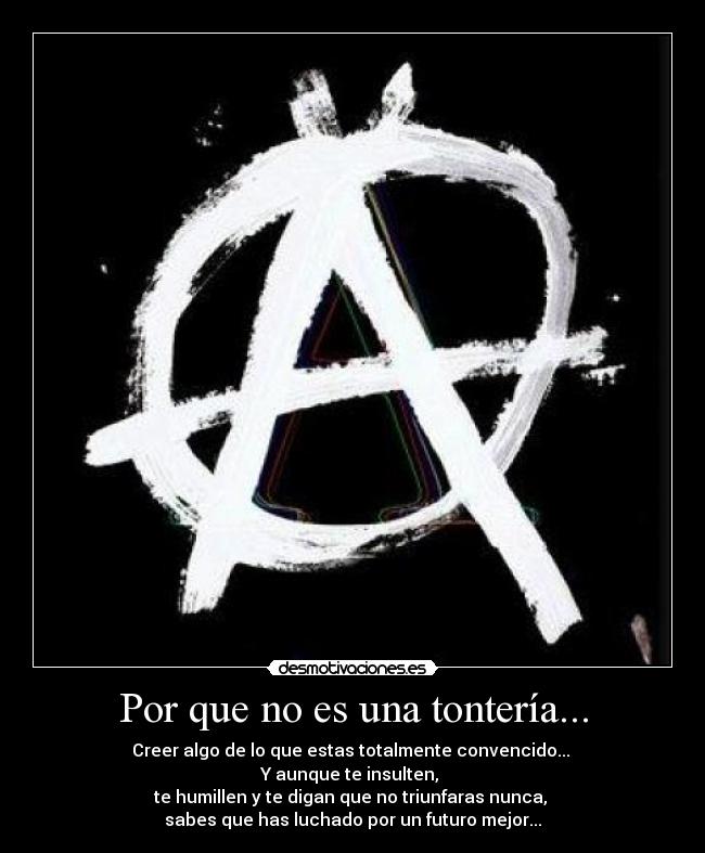 Por que no es una tontería... - Creer algo de lo que estas totalmente convencido...
Y aunque te insulten,
te humillen y te digan que no triunfaras nunca,
sabes que has luchado por un futuro mejor...