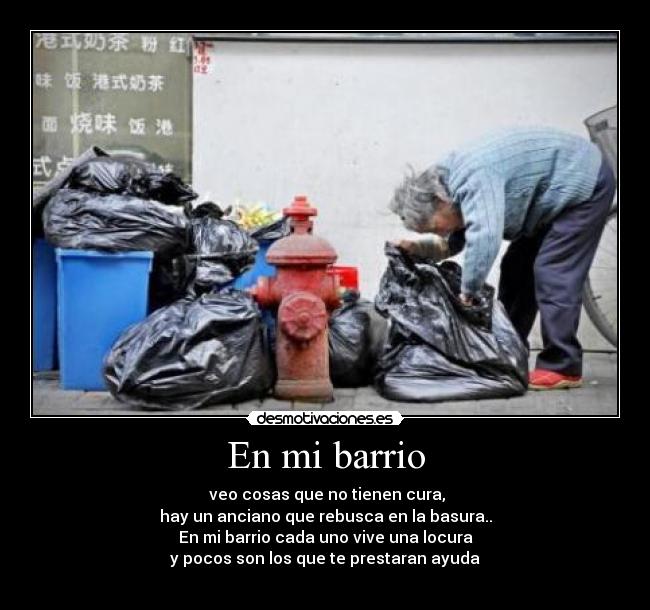 En mi barrio - veo cosas que no tienen cura,
hay un anciano que rebusca en la basura..
En mi barrio cada uno vive una locura
y pocos son los que te prestaran ayuda