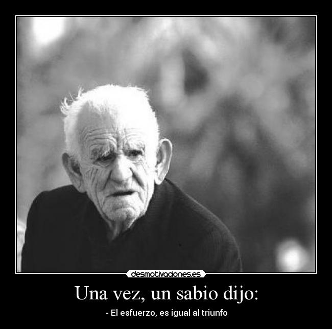 Una vez, un sabio dijo: - - El esfuerzo, es igual al triunfo