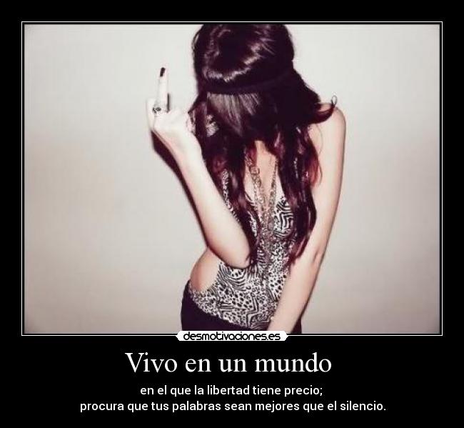 Vivo en un mundo  - en el que la libertad tiene precio; 
procura que tus palabras sean mejores que el silencio.