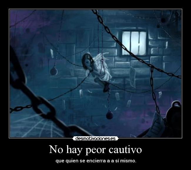 No hay peor cautivo - que quien se encierra a a sí mismo.