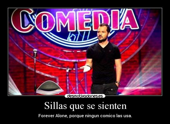 Sillas que se sienten - Forever Alone, porque ningun comico las usa.