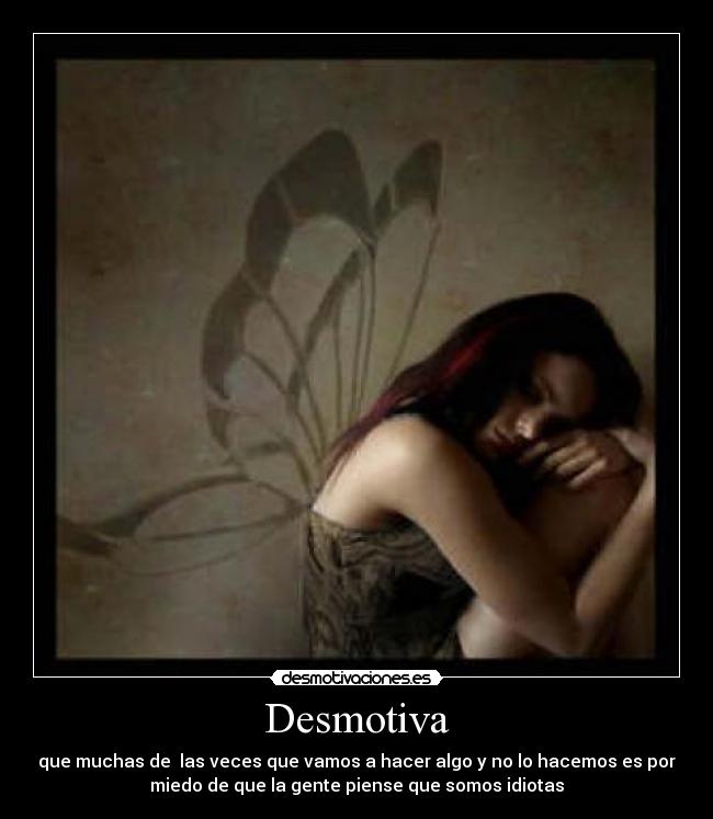 Desmotiva - que muchas de las veces que vamos a hacer algo y no lo hacemos es por
miedo de que la gente piense que somos idiotas