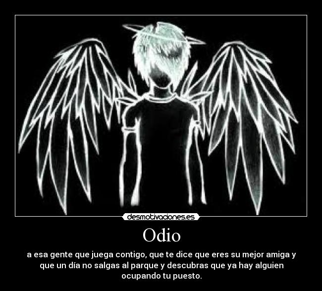 Odio - a esa gente que juega contigo, que te dice que eres su mejor amiga y
que un día no salgas al parque y descubras que ya hay alguien
ocupando tu puesto.