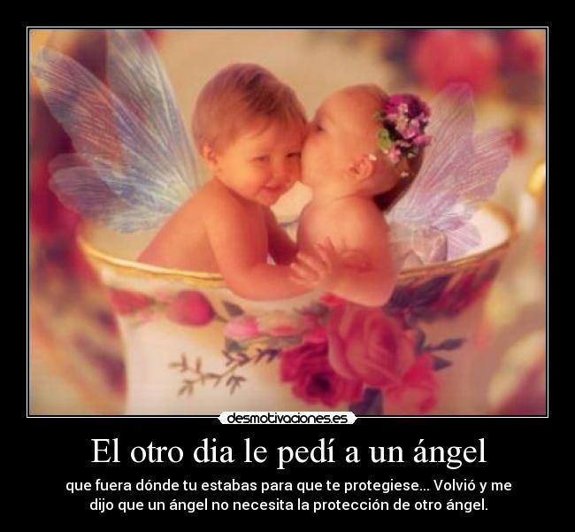El otro dia le pedí a un ángel - que fuera dónde tu estabas para que te protegiese... Volvió y me
dijo que un ángel no necesita la protección de otro ángel.