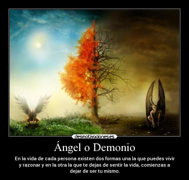 Ángel o Demonio - En la vida de cada persona existen dos formas una la que puedes vivir
y razonar y en la otra la que te dejas de sentir la vida, comienzas a
dejar de ser tu mismo.