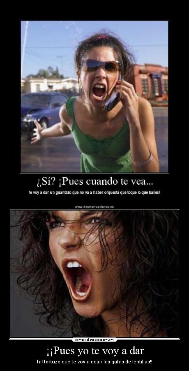 ¡¡Pues yo te voy a dar -