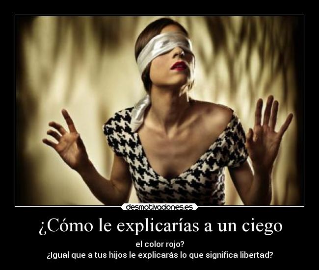 ¿Cómo le explicarías a un ciego - el color rojo?
¿Igual que a tus hijos le explicarás lo que significa libertad?