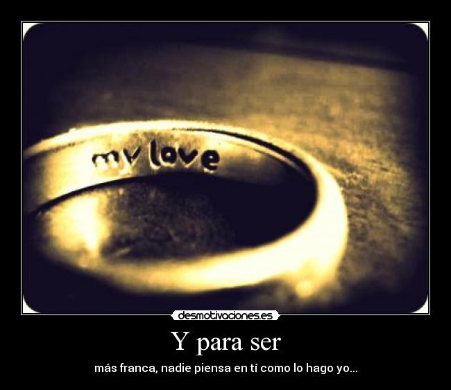 Y para ser - más franca, nadie piensa en tí como lo hago yo...