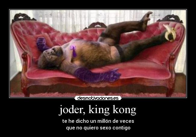 joder, king kong - te he dicho un millón de veces
que no quiero sexo contigo