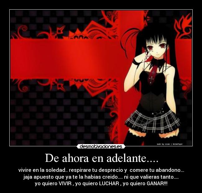 De ahora en adelante.... - vivire en la soledad.. respirare tu desprecio y comere tu abandono...
jaja apuesto que ya te la habias creido.... ni que valieras tanto....
yo quiero VIVIR , yo quiero LUCHAR , yo quiero GANAR!!!