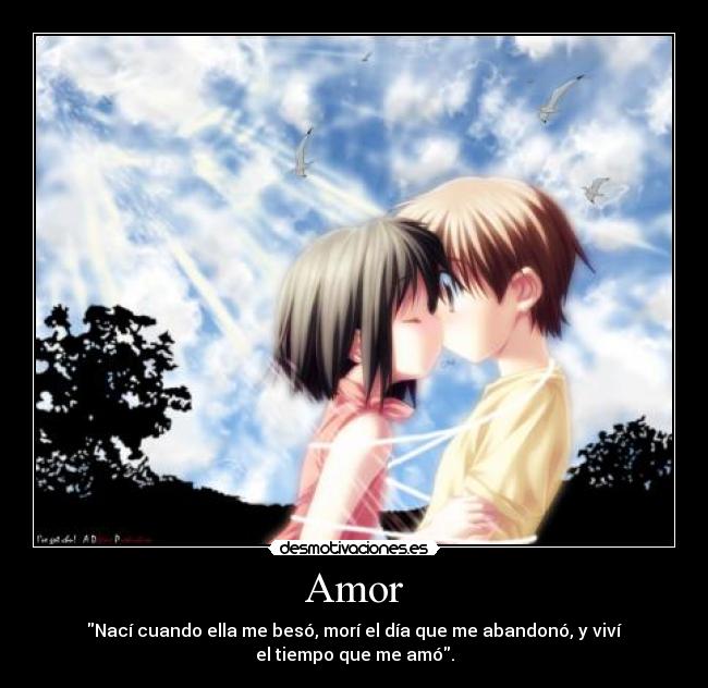 Amor - Nací cuando ella me besó, morí el día que me abandonó, y viví
el tiempo que me amó.
