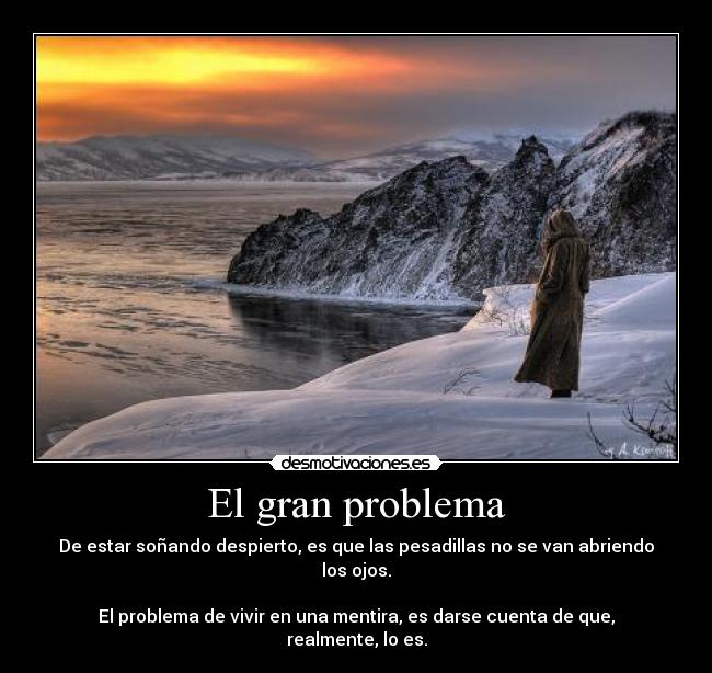 El gran problema - De estar soñando despierto, es que las pesadillas no se van abriendo los ojos.
El problema de vivir en una mentira, es darse cuenta de que, realmente, lo es.