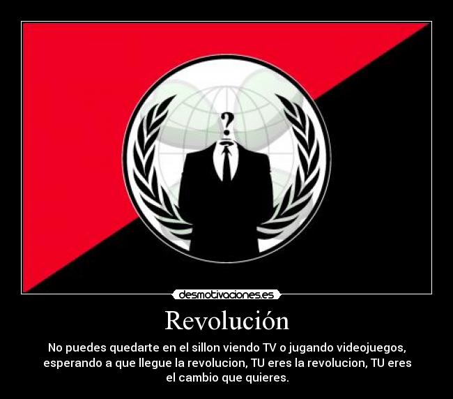Revolución - No puedes quedarte en el sillon viendo TV o jugando videojuegos,
esperando a que llegue la revolucion, TU eres la revolucion, TU eres
el cambio que quieres.