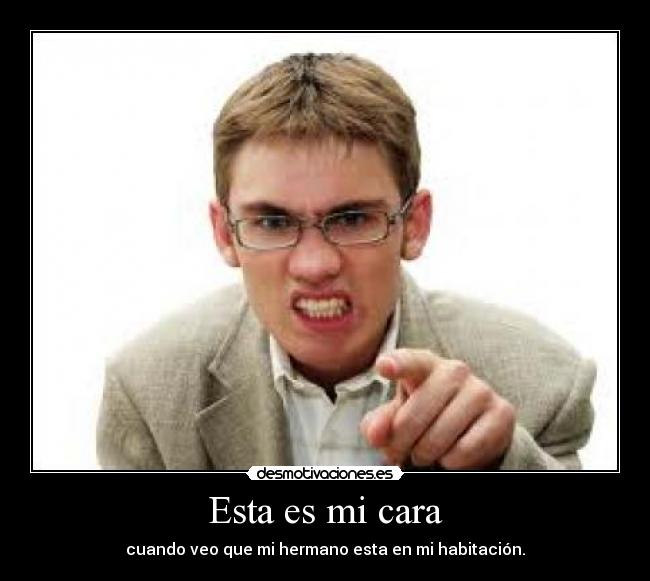 Esta es mi cara - cuando veo que mi hermano esta en mi habitación.