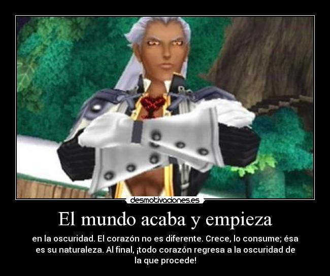 El mundo acaba y empieza - en la oscuridad. El corazón no es diferente. Crece, lo consume; ésa
es su naturaleza. Al final, ¡todo corazón regresa a la oscuridad de
la que procede!
