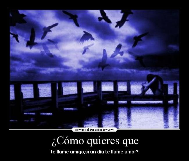 ¿Cómo quieres que - te llame amigo,si un día te llame amor?