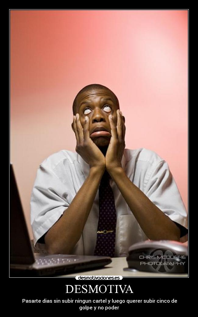 DESMOTIVA -  Pasarte dias sin subir ningun cartel y luego querer subir cinco de golpe y no poder