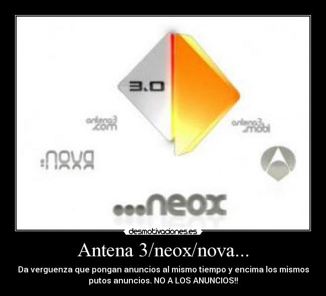 Antena 3/neox/nova... - Da verguenza que pongan anuncios al mismo tiempo y encima los mismos
putos anuncios. NO A LOS ANUNCIOS!!