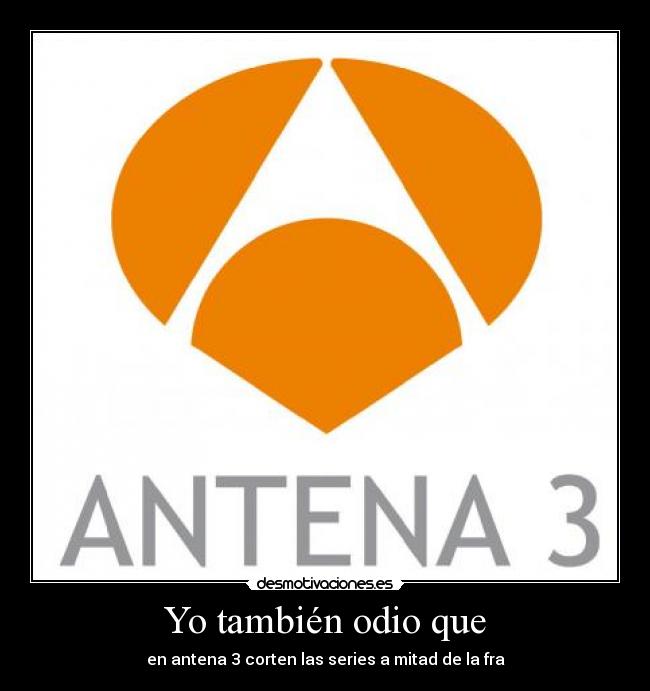 Yo también odio que - en antena 3 corten las series a mitad de la fra