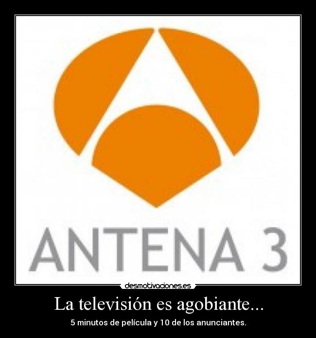 La televisión es agobiante... -