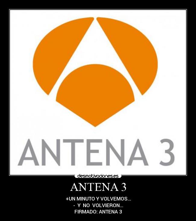 ANTENA 3 - +UN MINUTO Y VOLVEMOS...
-  Y  NO  VOLVIERON...
FIRMADO: ANTENA 3