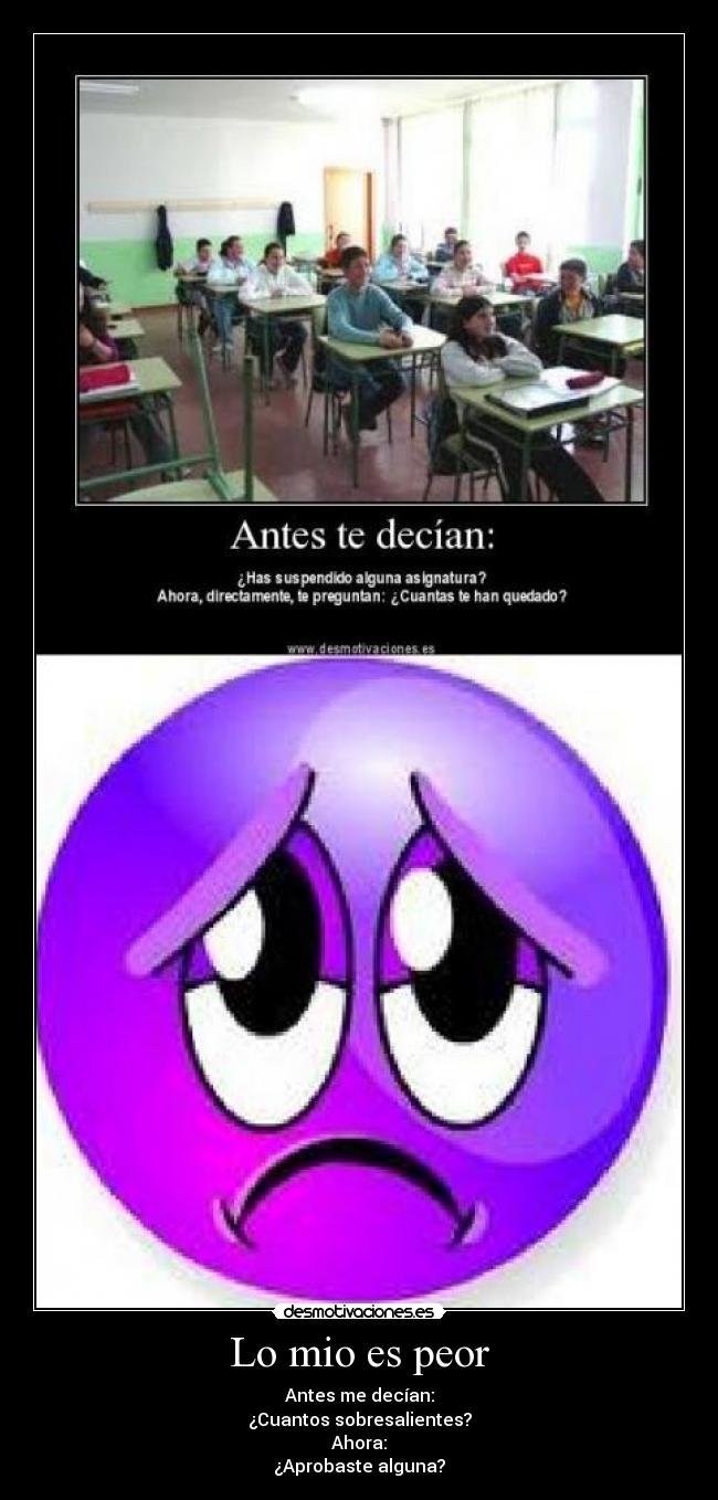 Lo mio es peor - Antes me decían:
¿Cuantos sobresalientes?
Ahora:
¿Aprobaste alguna?