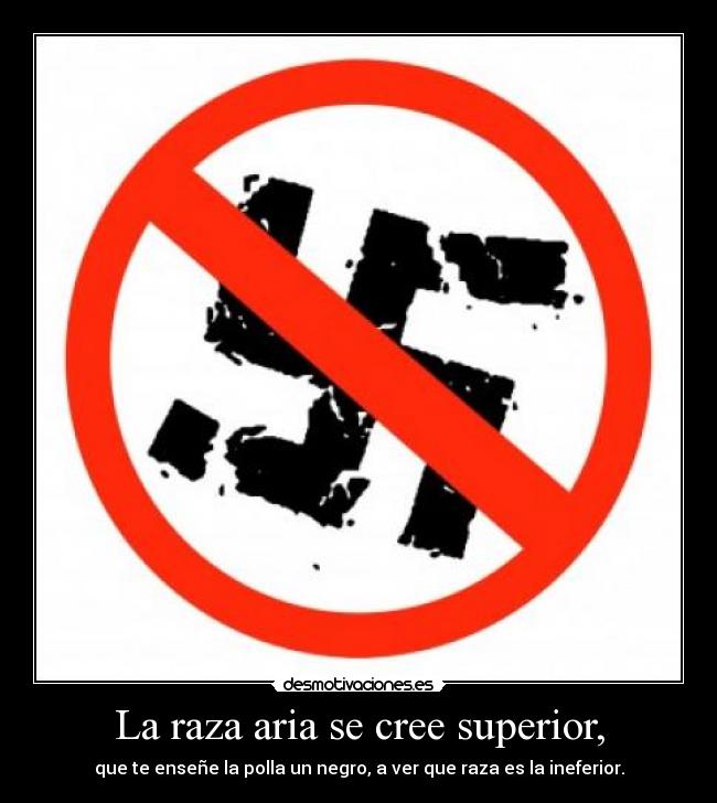 La raza aria se cree superior, - que te enseñe la polla un negro, a ver que raza es la ineferior.